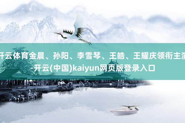 开云体育金晨、孙阳、李雪琴、王皓、王耀庆领衔主演-开云(中国)kaiyun网页版登录入口