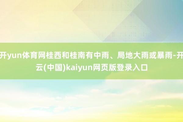 开yun体育网桂西和桂南有中雨、局地大雨或暴雨-开云(中国)kaiyun网页版登录入口