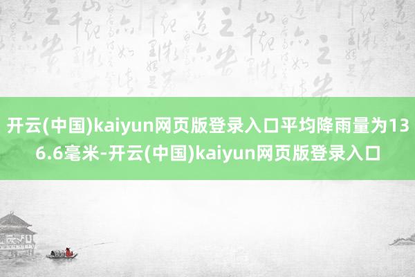 开云(中国)kaiyun网页版登录入口平均降雨量为136.6毫米-开云(中国)kaiyun网页版登录入口