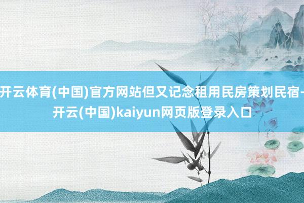 开云体育(中国)官方网站但又记念租用民房策划民宿-开云(中国)kaiyun网页版登录入口