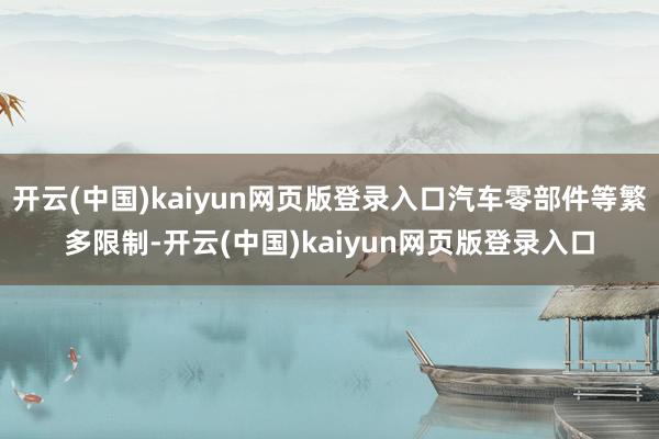 开云(中国)kaiyun网页版登录入口汽车零部件等繁多限制-开云(中国)kaiyun网页版登录入口