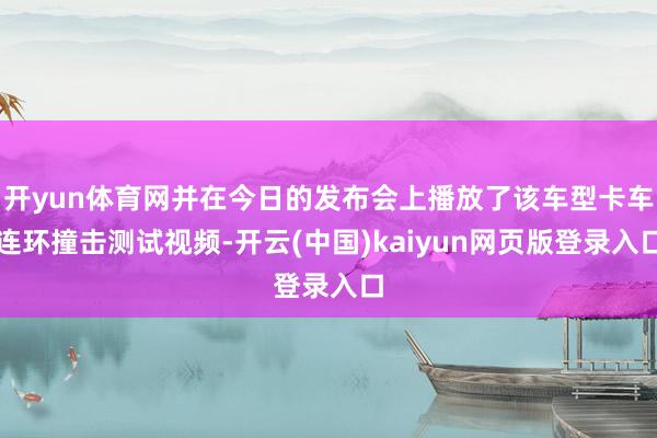开yun体育网并在今日的发布会上播放了该车型卡车连环撞击测试视频-开云(中国)kaiyun网页版登录入口