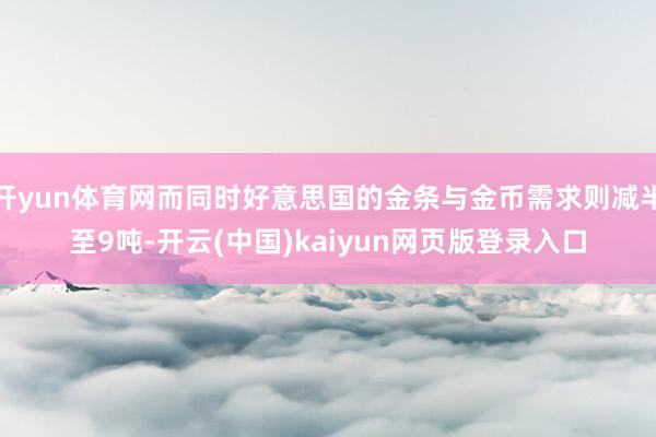 开yun体育网而同时好意思国的金条与金币需求则减半至9吨-开云(中国)kaiyun网页版登录入口