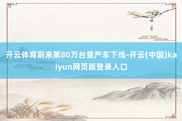 开云体育蔚来第80万台量产车下线-开云(中国)kaiyun网页版登录入口