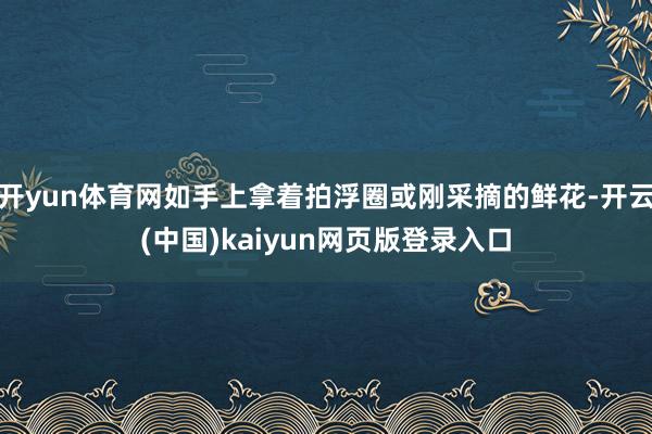 开yun体育网如手上拿着拍浮圈或刚采摘的鲜花-开云(中国)kaiyun网页版登录入口