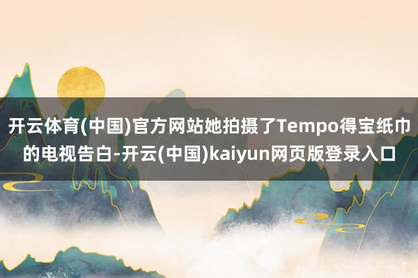 开云体育(中国)官方网站她拍摄了Tempo得宝纸巾的电视告白-开云(中国)kaiyun网页版登录入口