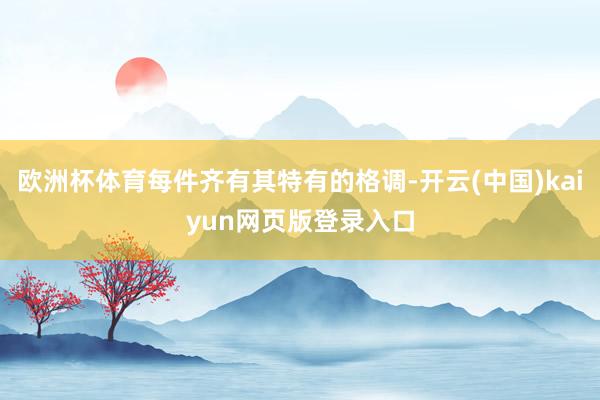 欧洲杯体育每件齐有其特有的格调-开云(中国)kaiyun网页版登录入口