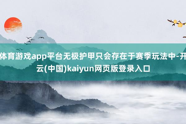 体育游戏app平台无极护甲只会存在于赛季玩法中-开云(中国)kaiyun网页版登录入口