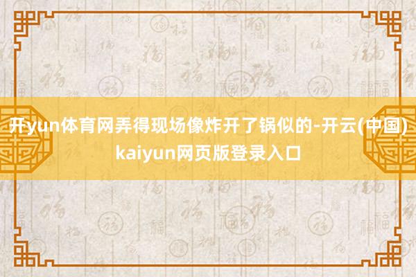 开yun体育网弄得现场像炸开了锅似的-开云(中国)kaiyun网页版登录入口