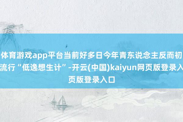 体育游戏app平台当前好多日今年青东说念主反而初始流行“低逸想生计”-开云(中国)kaiyun网页版登录入口