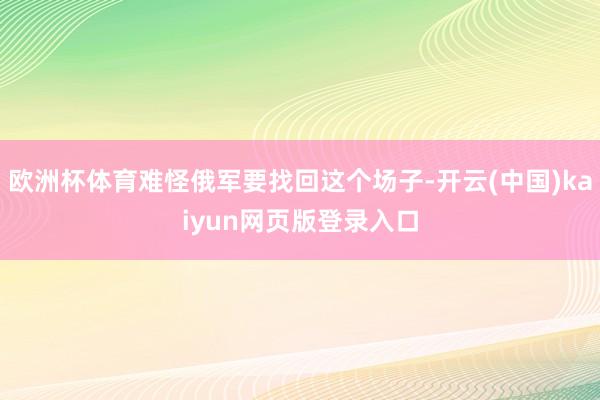 欧洲杯体育难怪俄军要找回这个场子-开云(中国)kaiyun网页版登录入口