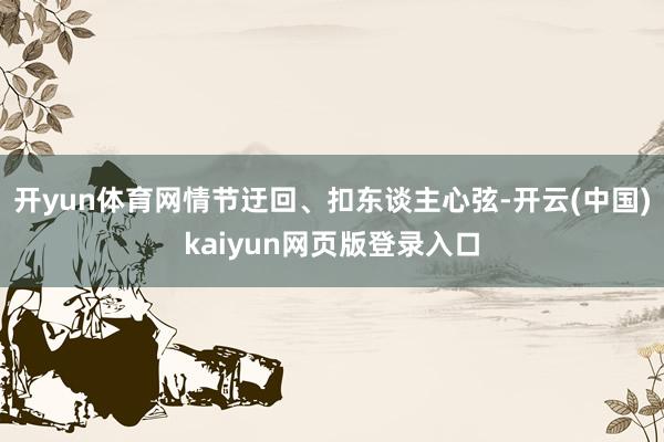 开yun体育网情节迂回、扣东谈主心弦-开云(中国)kaiyun网页版登录入口