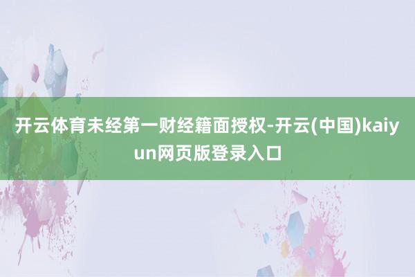 开云体育未经第一财经籍面授权-开云(中国)kaiyun网页版登录入口