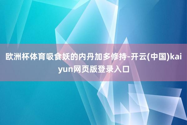 欧洲杯体育吸食妖的内丹加多修持-开云(中国)kaiyun网页版登录入口