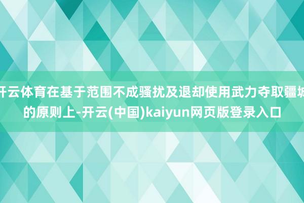开云体育在基于范围不成骚扰及退却使用武力夺取疆城的原则上-开云(中国)kaiyun网页版登录入口