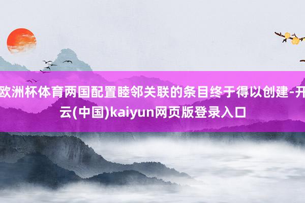欧洲杯体育两国配置睦邻关联的条目终于得以创建-开云(中国)kaiyun网页版登录入口