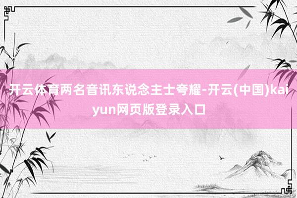 开云体育两名音讯东说念主士夸耀-开云(中国)kaiyun网页版登录入口