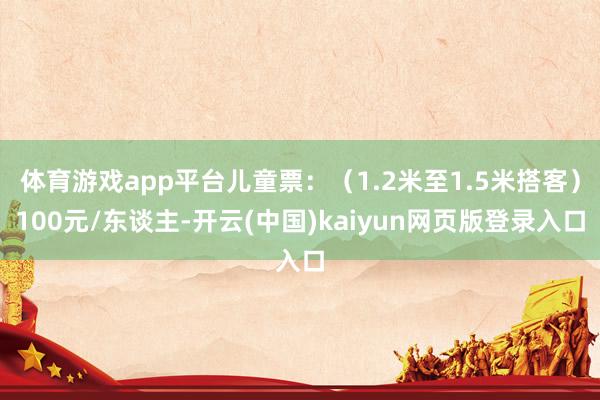 体育游戏app平台儿童票：（1.2米至1.5米搭客）100元/东谈主-开云(中国)kaiyun网页版登录入口