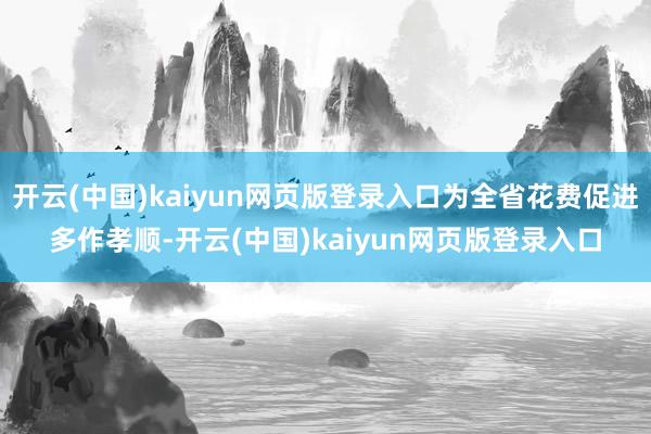 开云(中国)kaiyun网页版登录入口为全省花费促进多作孝顺-开云(中国)kaiyun网页版登录入口