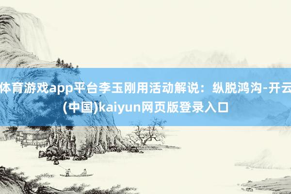 体育游戏app平台李玉刚用活动解说：纵脱鸿沟-开云(中国)kaiyun网页版登录入口