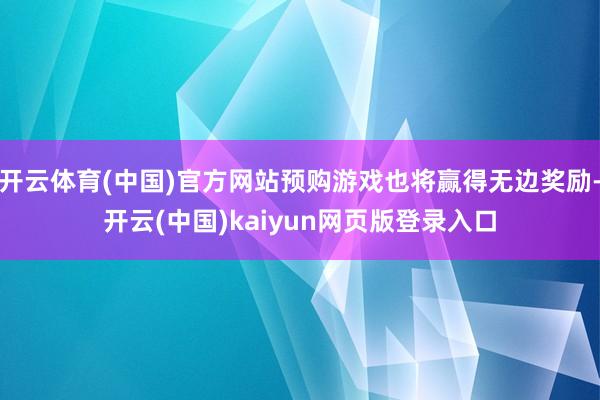 开云体育(中国)官方网站预购游戏也将赢得无边奖励-开云(中国)kaiyun网页版登录入口