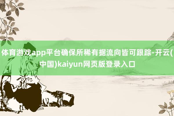 体育游戏app平台确保所稀有据流向皆可跟踪-开云(中国)kaiyun网页版登录入口