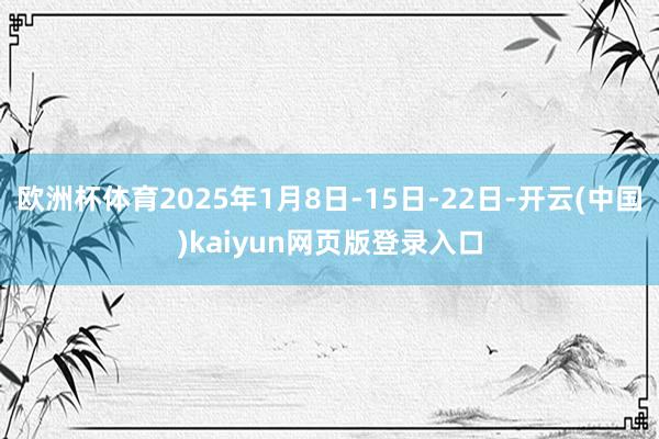 欧洲杯体育2025年1月8日-15日-22日-开云(中国)kaiyun网页版登录入口