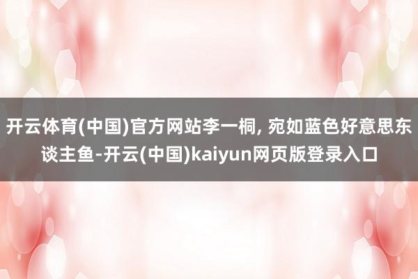 开云体育(中国)官方网站李一桐, 宛如蓝色好意思东谈主鱼-开云(中国)kaiyun网页版登录入口