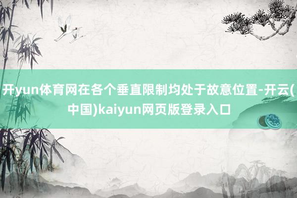 开yun体育网在各个垂直限制均处于故意位置-开云(中国)kaiyun网页版登录入口