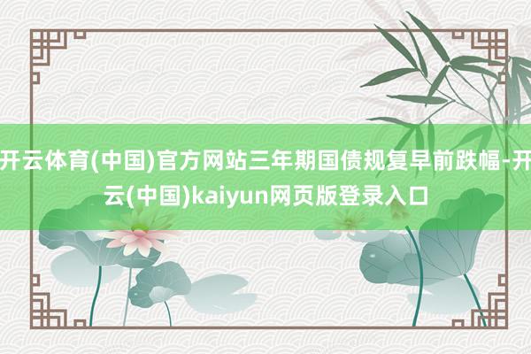 开云体育(中国)官方网站三年期国债规复早前跌幅-开云(中国)kaiyun网页版登录入口