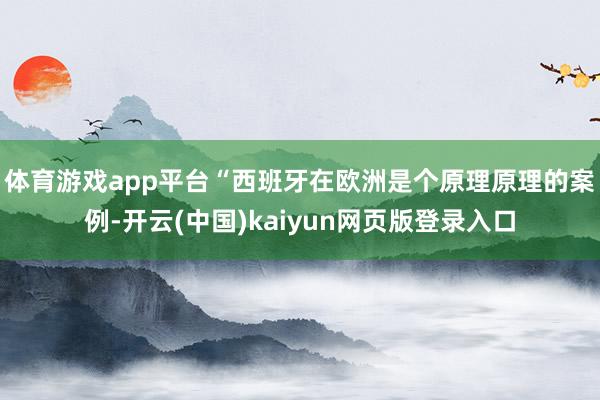 体育游戏app平台　　“西班牙在欧洲是个原理原理的案例-开云(中国)kaiyun网页版登录入口