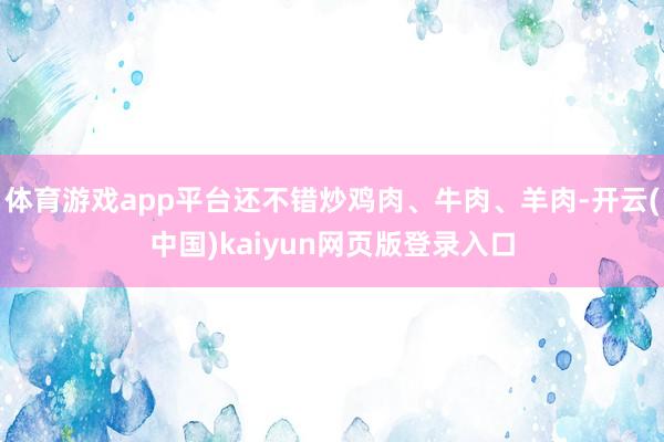 体育游戏app平台还不错炒鸡肉、牛肉、羊肉-开云(中国)kaiyun网页版登录入口