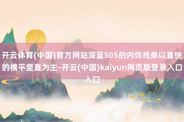 开云体育(中国)官方网站深蓝S05的内饰线条以直快的横平竖直为主-开云(中国)kaiyun网页版登录入口
