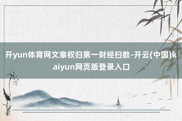 开yun体育网文章权归第一财经扫数-开云(中国)kaiyun网页版登录入口