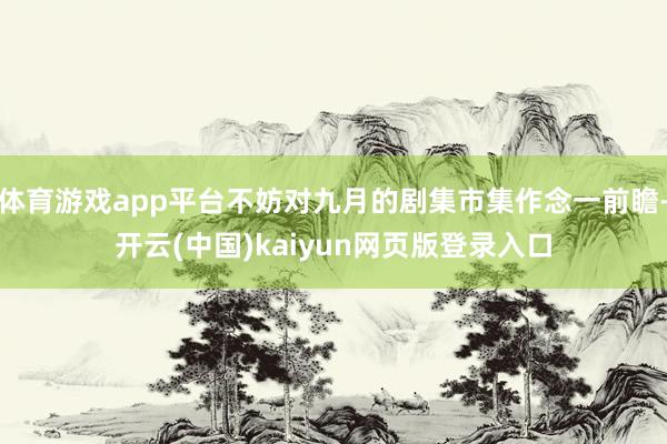体育游戏app平台不妨对九月的剧集市集作念一前瞻-开云(中国)kaiyun网页版登录入口