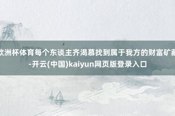 欧洲杯体育每个东谈主齐渴慕找到属于我方的财富矿藏-开云(中国)kaiyun网页版登录入口