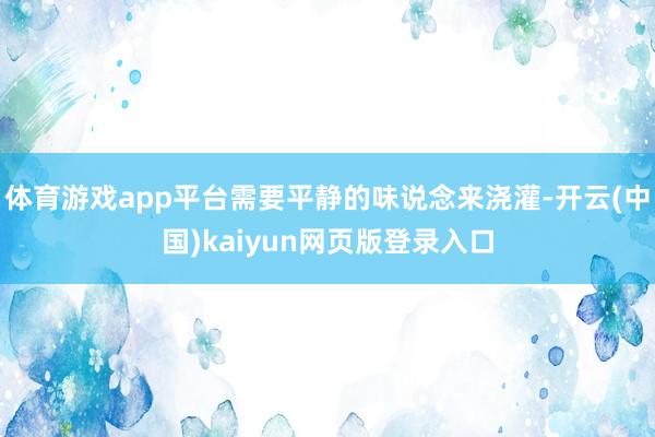 体育游戏app平台需要平静的味说念来浇灌-开云(中国)kaiyun网页版登录入口