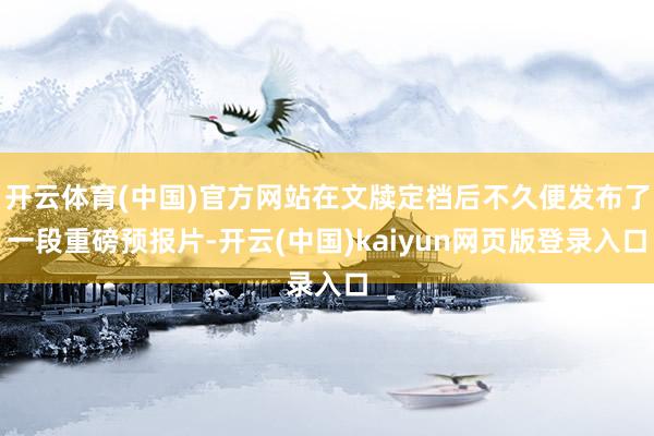 开云体育(中国)官方网站在文牍定档后不久便发布了一段重磅预报片-开云(中国)kaiyun网页版登录入口
