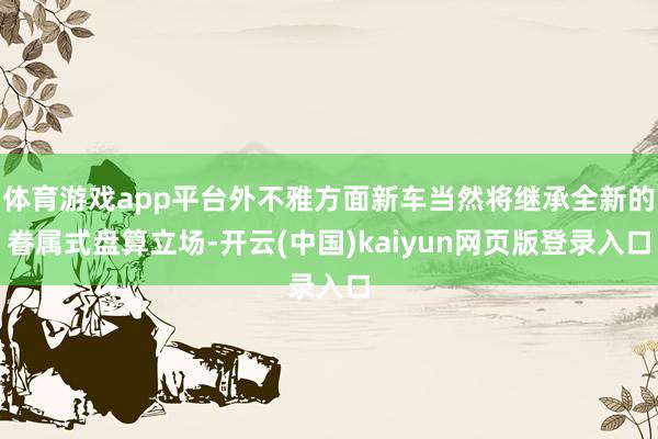 体育游戏app平台外不雅方面新车当然将继承全新的眷属式盘算立场-开云(中国)kaiyun网页版登录入口