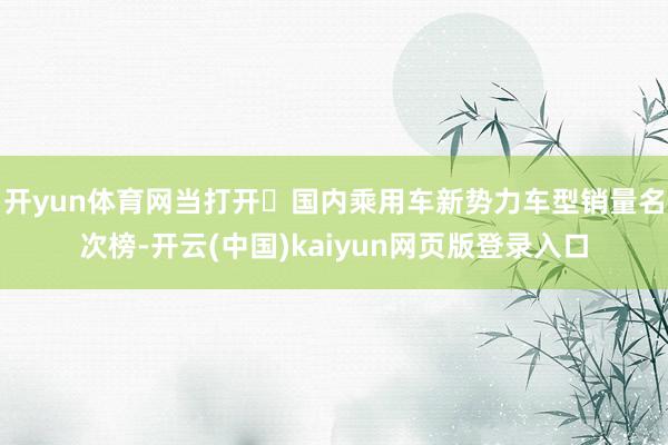 开yun体育网当打开‌国内乘用车新势力车型销量名次榜-开云(中国)kaiyun网页版登录入口