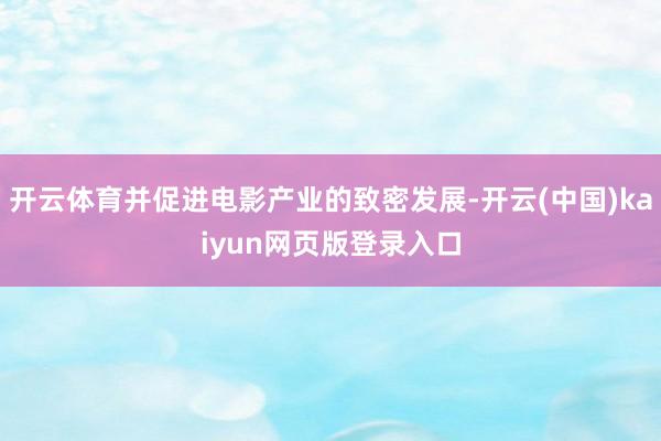 开云体育并促进电影产业的致密发展-开云(中国)kaiyun网页版登录入口
