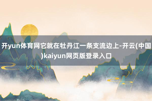 开yun体育网它就在牡丹江一条支流边上-开云(中国)kaiyun网页版登录入口
