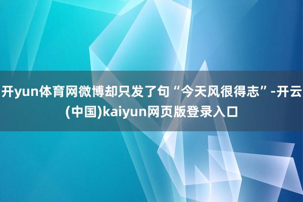 开yun体育网微博却只发了句“今天风很得志”-开云(中国)kaiyun网页版登录入口