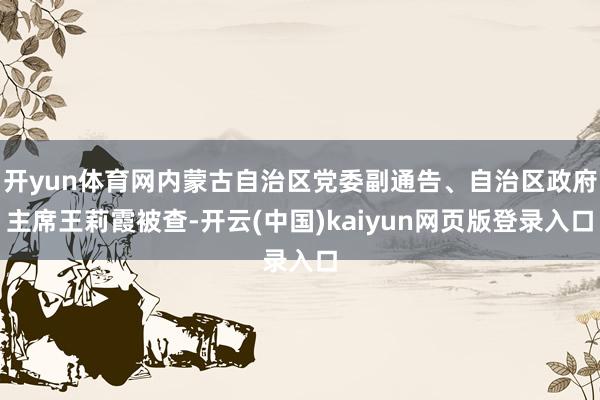 开yun体育网内蒙古自治区党委副通告、自治区政府主席王莉霞被查-开云(中国)kaiyun网页版登录入口