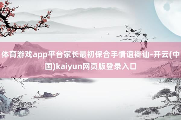 体育游戏app平台家长最初保合手情谊褂讪-开云(中国)kaiyun网页版登录入口