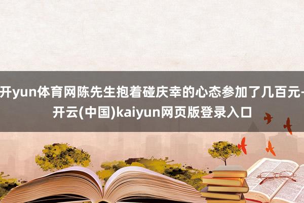 开yun体育网陈先生抱着碰庆幸的心态参加了几百元-开云(中国)kaiyun网页版登录入口