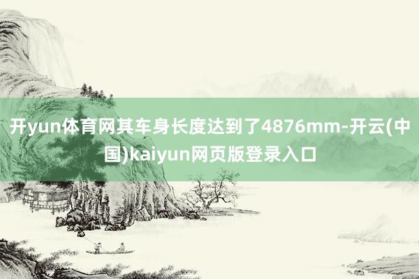 开yun体育网其车身长度达到了4876mm-开云(中国)kaiyun网页版登录入口