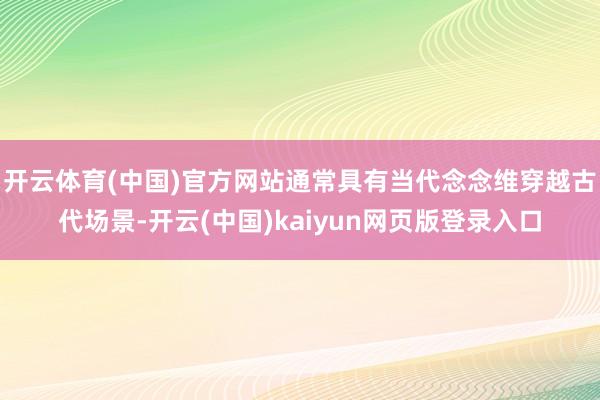 开云体育(中国)官方网站通常具有当代念念维穿越古代场景-开云(中国)kaiyun网页版登录入口