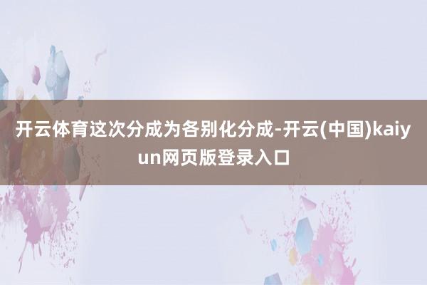 开云体育这次分成为各别化分成-开云(中国)kaiyun网页版登录入口