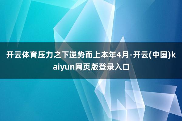 开云体育　　压力之下逆势而上　　本年4月-开云(中国)kaiyun网页版登录入口